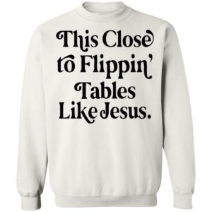 This Close To Flipping Tables Like Jesus Shirt