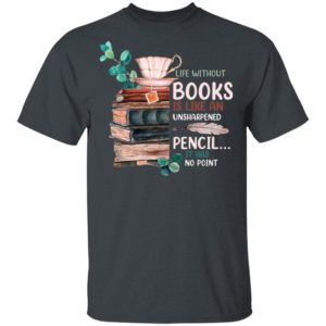 Life Without Books Is Like An Unsharpened Pencil It Has No Point Shirt