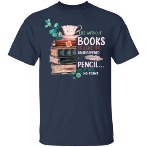Life Without Books Is Like An Unsharpened Pencil It Has No Point Shirt