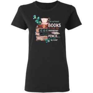 Life Without Books Is Like An Unsharpened Pencil It Has No Point Shirt