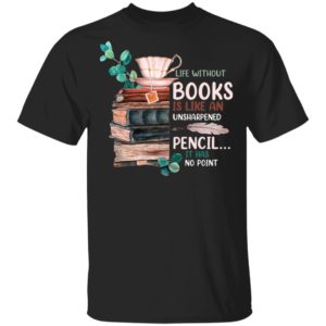 Life Without Books Is Like An Unsharpened Pencil It Has No Point Shirt