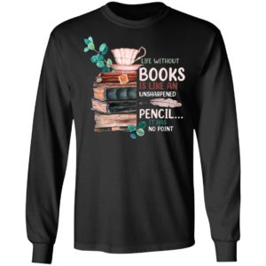 Life Without Books Is Like An Unsharpened Pencil It Has No Point Shirt