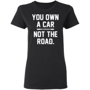 You Own A Car Not The Road Shirt