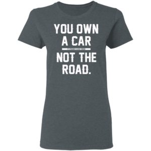 You Own A Car Not The Road Shirt
