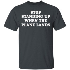 Stop standing up when the plane lands shirt