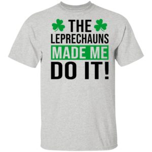 The leprechauns made me do it shirt