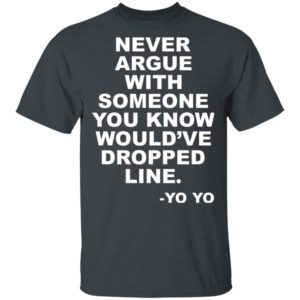 Never argue with someone you know would’ve dropped line shirt