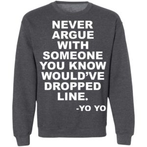 Never argue with someone you know would’ve dropped line shirt