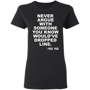 Never argue with someone you know would’ve dropped line shirt