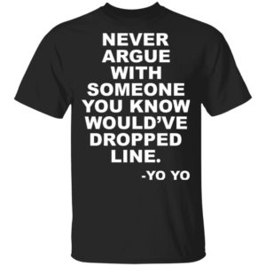 Never argue with someone you know would’ve dropped line shirt