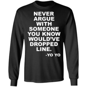 Never argue with someone you know would’ve dropped line shirt