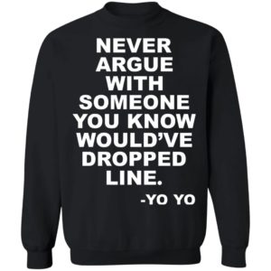 Never argue with someone you know would’ve dropped line shirt
