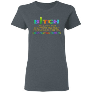 Bitch I will put you in a trunk and help people look for you stop playing with you shirt