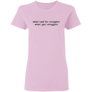 What I Ask For Snuggles What I Get Struggles Shirt