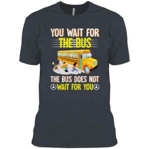 You Wait For The Bus The Bus Does Not Wait For You Shirt