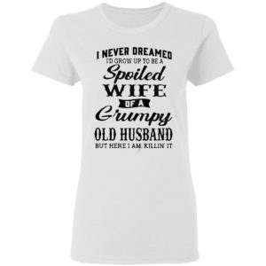 I Never Dreamed To Be A Spoiled Wife Of A Grumpy Old Husband Premium Shirt