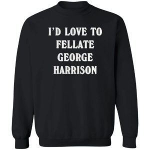 I’d love to fellate george harrison 2021 shirt