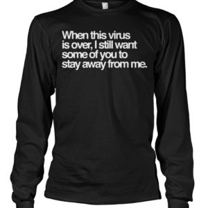 When this virus is over, i still want some of you to stay away from me shirt