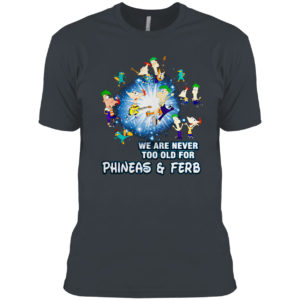 We are never too old for Phineas and Ferb shirt