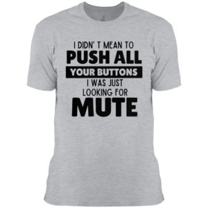 I didn’t mean to push all your buttons I was looking for mute shirt