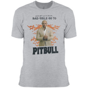 Good Girls Go To Church Bad Girls Go To Pitbull Shirt