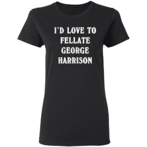 I’d love to fellate george harrison 2021 shirt