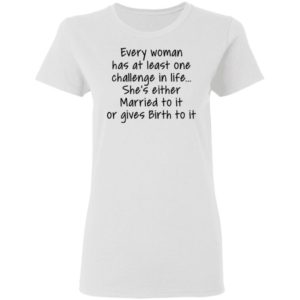 Every Woman Has At Least One Challenge In The Life Shirt