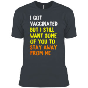 I Got Vaccinated But I still want some of you to stay away from me shirt