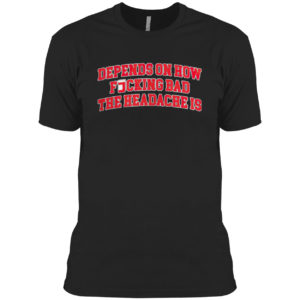 Depends On How Fucking Bad The Headache Is Shirt