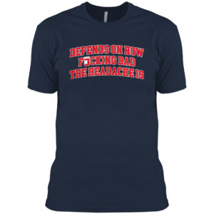 Depends On How Fucking Bad The Headache Is Shirt