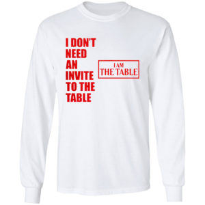 I Don’t Need An Invite To The Table I Am The Table Shirt