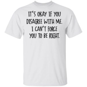 Its Okay If You Disagree With Me I Cant Force You To Be Right Tee Shirt
