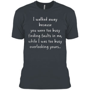 I walked away because you were too busy finding faults in me 2021 shirt