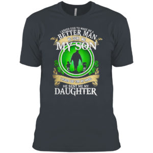 I asked God to make me a better man he sent me my Son St Patrick’s Day shirt