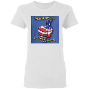 Damn Right I Support Our Troops T-shirt