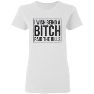 I wish Being a Bitch paid the bills shirt