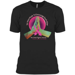 We were made to encourage each other no one fights alone breast cancer awareness shirt