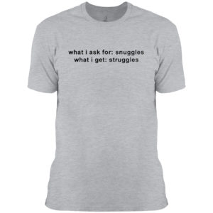 What I Ask For Snuggles What I Get Struggles Shirt