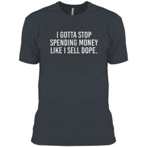 I Gotta Stop Spending Money Like I Sell Dope Shirt