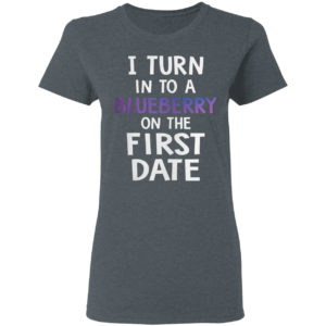 I Turn Into A Blueberry On The First Date Shirt