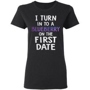 I Turn Into A Blueberry On The First Date Shirt
