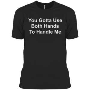 You Gotta Use Both Hands To Handle Me Shirt