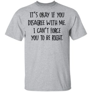 Its Okay If You Disagree With Me I Cant Force You To Be Right Tee Shirt