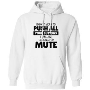 I didn’t mean to push all your buttons I was looking for mute shirt