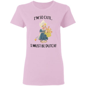 I’m So Cute I Must Be Dutch T-shirt
