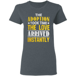 The adoption took time the love arrived instantly shirt