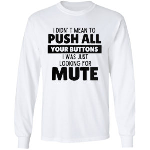 I didn’t mean to push all your buttons I was looking for mute shirt