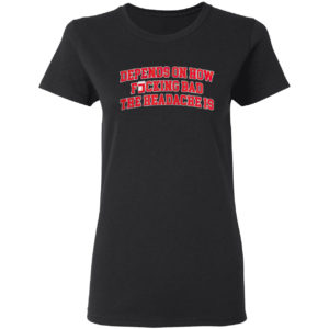 Depends On How Fucking Bad The Headache Is Shirt