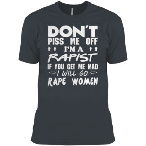 DON’T PISS ME OFF I’M A RAPIST IF YOUR GET ME MAD I WILL GO RAPE WOMEN SHIRT