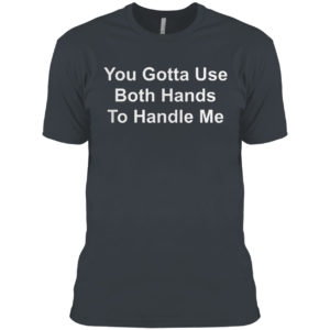You Gotta Use Both Hands To Handle Me Shirt